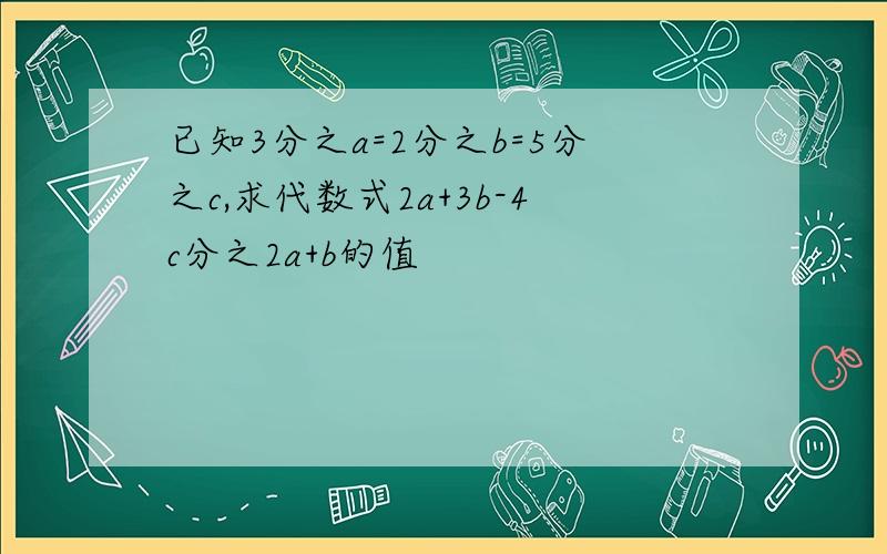 已知3分之a=2分之b=5分之c,求代数式2a+3b-4c分之2a+b的值