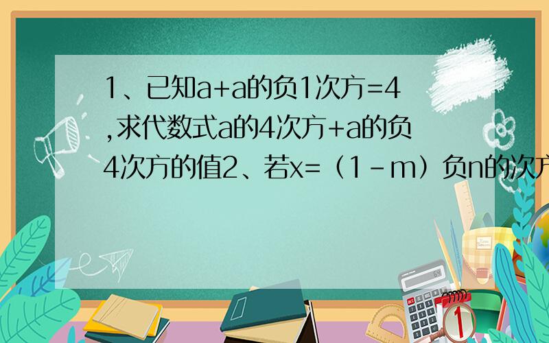 1、已知a+a的负1次方=4,求代数式a的4次方+a的负4次方的值2、若x=（1-m）负n的次方,y=（1+m）的n次方,请用韩x的代数式表示y