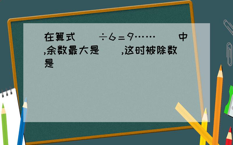 在算式（）÷6＝9……（）中,余数最大是（）,这时被除数是（）