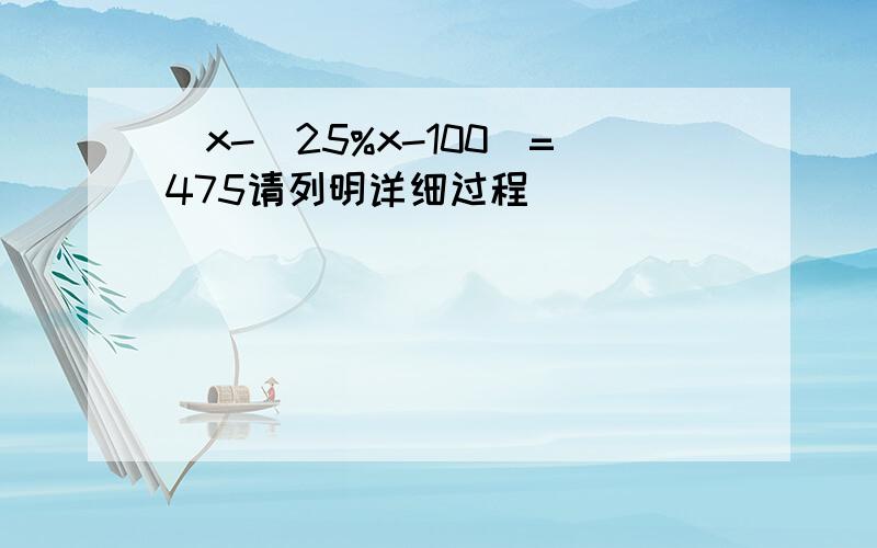 (x-(25%x-100)=475请列明详细过程