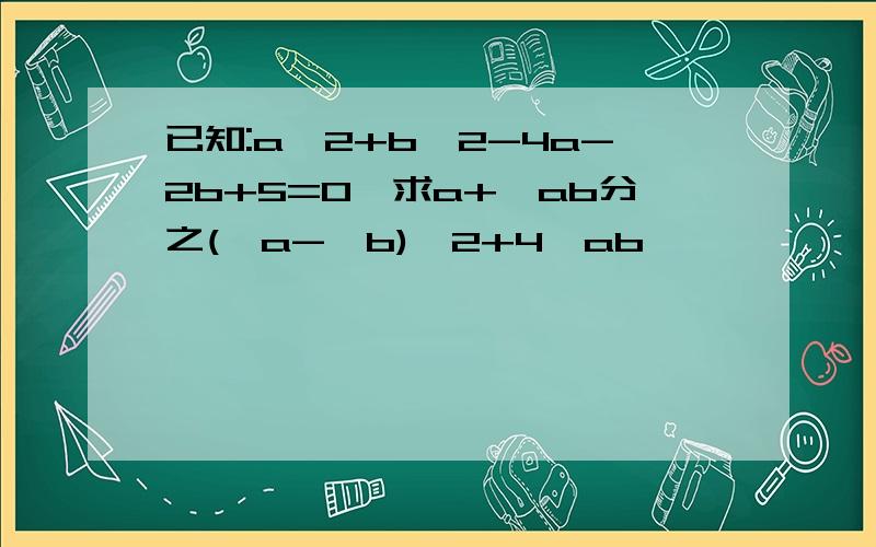 已知:a^2+b^2-4a-2b+5=0,求a+√ab分之(√a-√b)^2+4√ab