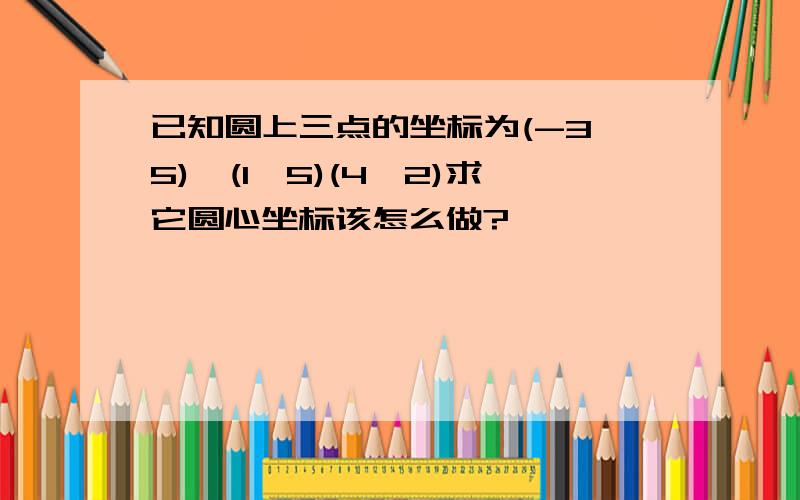 已知圆上三点的坐标为(-3,5),(1,5)(4,2)求它圆心坐标该怎么做?