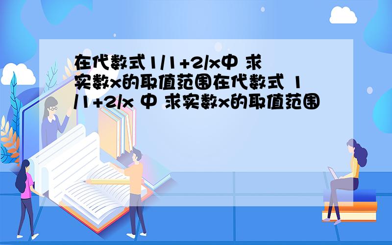 在代数式1/1+2/x中 求实数x的取值范围在代数式 1/1+2/x 中 求实数x的取值范围