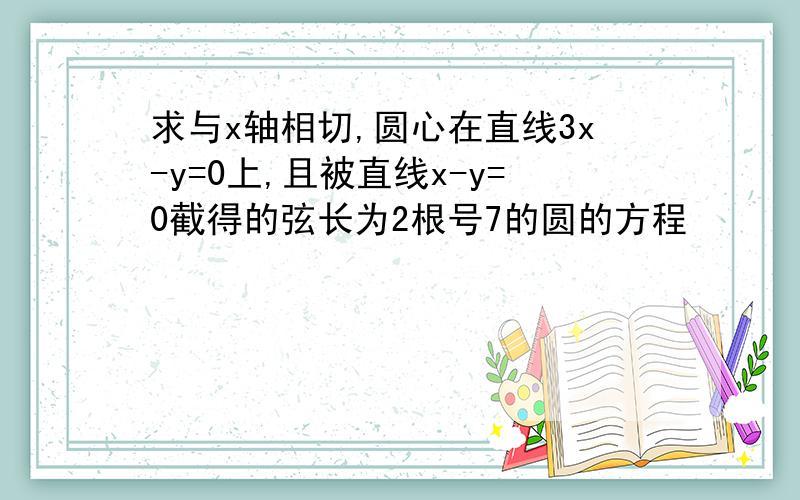 求与x轴相切,圆心在直线3x-y=0上,且被直线x-y=0截得的弦长为2根号7的圆的方程