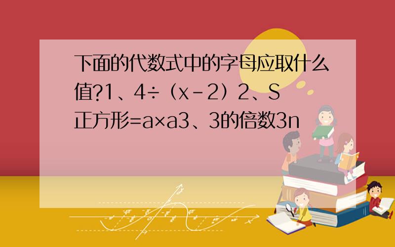 下面的代数式中的字母应取什么值?1、4÷（x-2）2、S正方形=a×a3、3的倍数3n