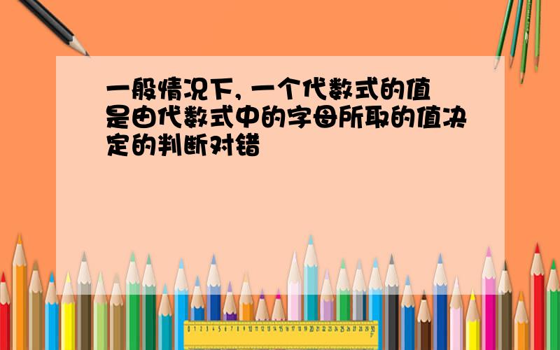 一般情况下, 一个代数式的值是由代数式中的字母所取的值决定的判断对错