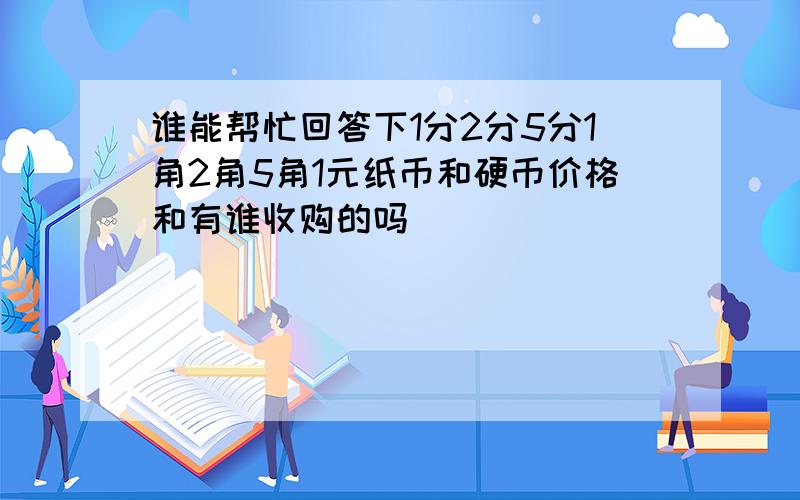 谁能帮忙回答下1分2分5分1角2角5角1元纸币和硬币价格和有谁收购的吗