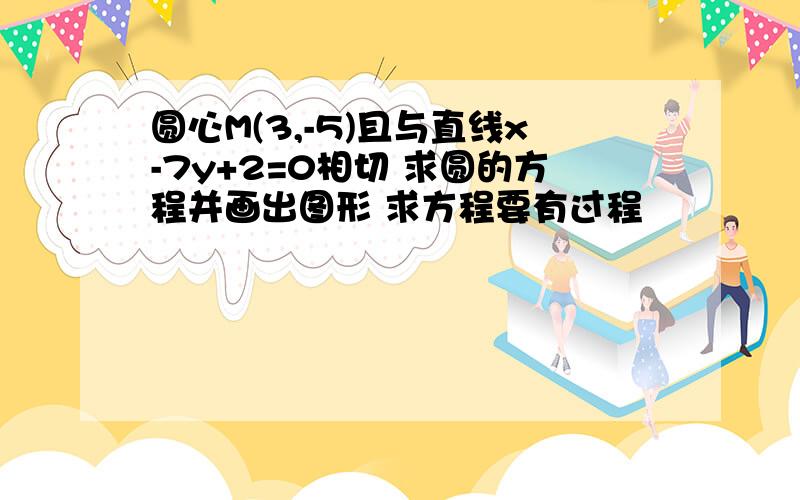 圆心M(3,-5)且与直线x-7y+2=0相切 求圆的方程并画出图形 求方程要有过程