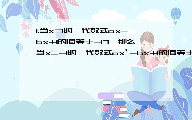 1.当x=1时,代数式ax-bx+1的值等于-17,那么当x=-1时,代数式ax³-bx+1的值等于____2.现有四个有理数,3 ,4,-6,10.将这四个数进行加减乘除四则混合运算,使其结果为24,请写出两个不同的算式________和_____