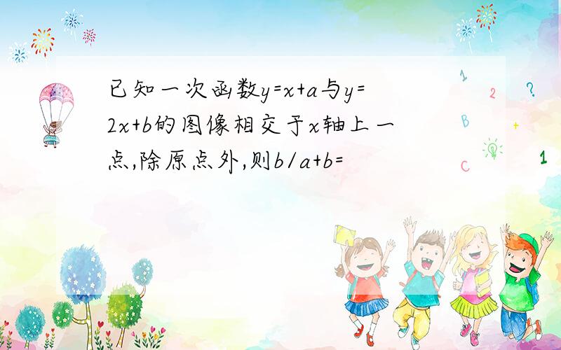 已知一次函数y=x+a与y=2x+b的图像相交于x轴上一点,除原点外,则b/a+b=