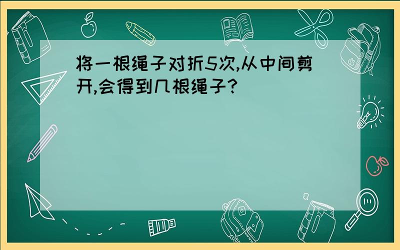 将一根绳子对折5次,从中间剪开,会得到几根绳子?