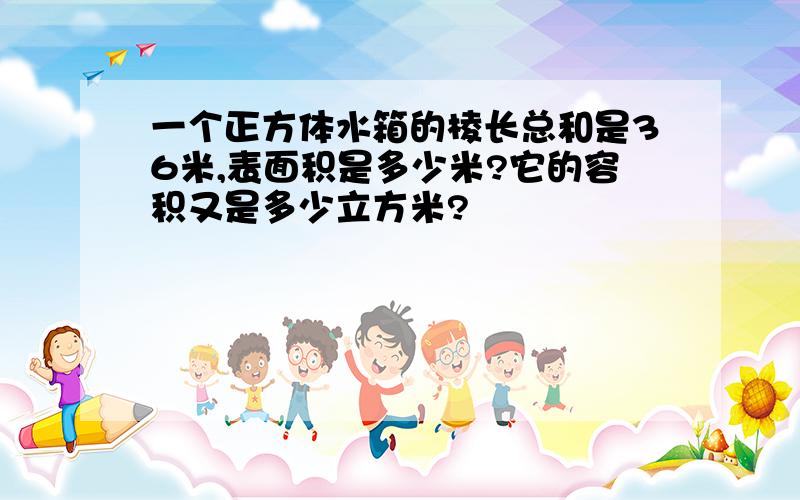 一个正方体水箱的棱长总和是36米,表面积是多少米?它的容积又是多少立方米?