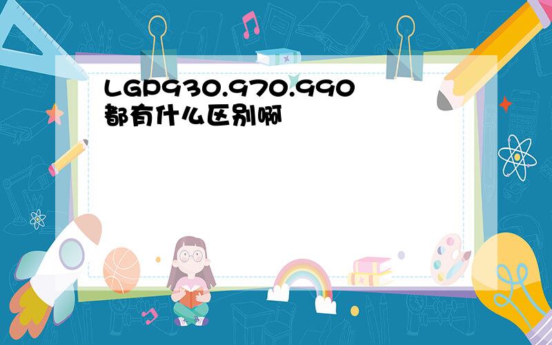 LGP930.970.990都有什么区别啊