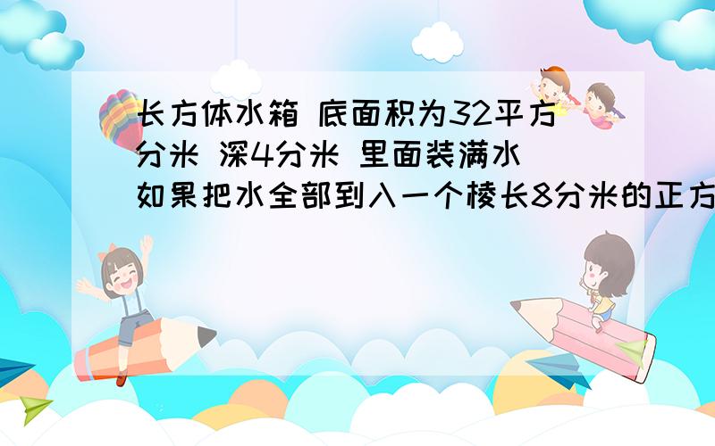 长方体水箱 底面积为32平方分米 深4分米 里面装满水 如果把水全部到入一个棱长8分米的正方体水箱 水深多少