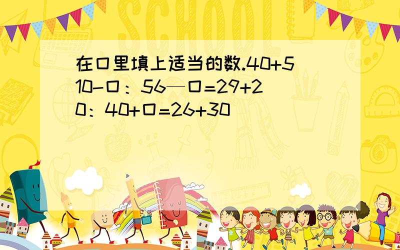 在囗里填上适当的数.40+510-囗：56—囗=29+20：40+囗=26+30