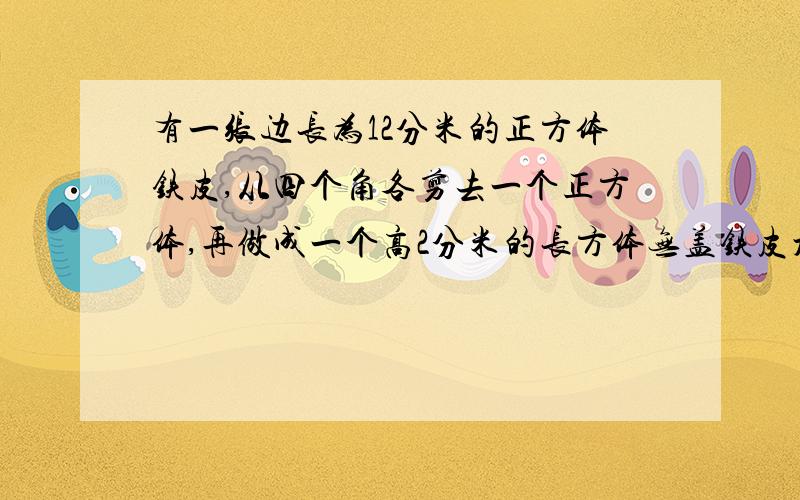 有一张边长为12分米的正方体铁皮,从四个角各剪去一个正方体,再做成一个高2分米的长方体无盖铁皮水箱,这水箱的容积是多少立方分米?要写出算式！