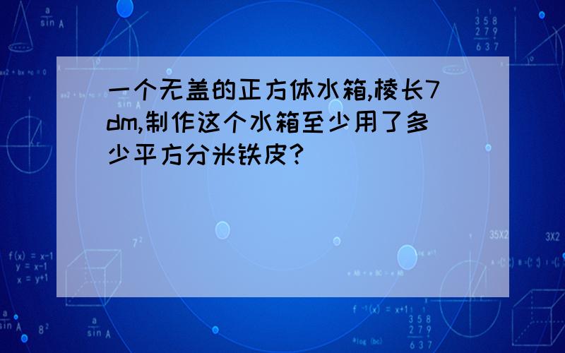 一个无盖的正方体水箱,棱长7dm,制作这个水箱至少用了多少平方分米铁皮?