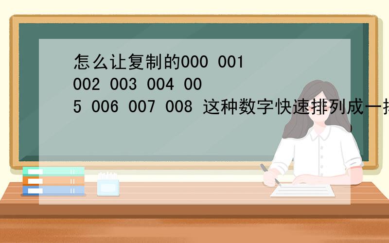 怎么让复制的000 001 002 003 004 005 006 007 008 这种数字快速排列成一排就像这样：000 001 002 003