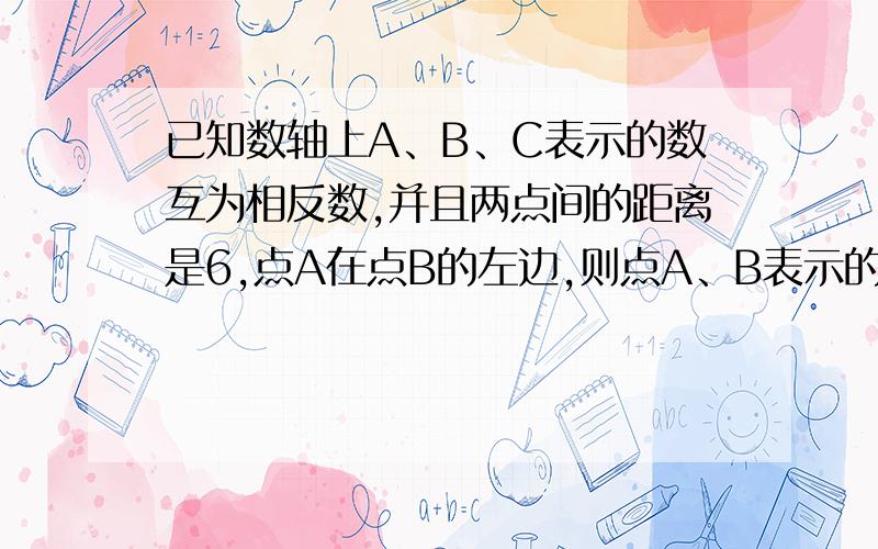 已知数轴上A、B、C表示的数互为相反数,并且两点间的距离是6,点A在点B的左边,则点A、B表示的数分别是