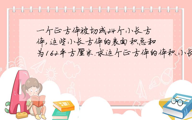 一个正方体被切成24个小长方体,这些小长方体的表面积总和为162平方厘米.求这个正方体的体积.小长方体一样大