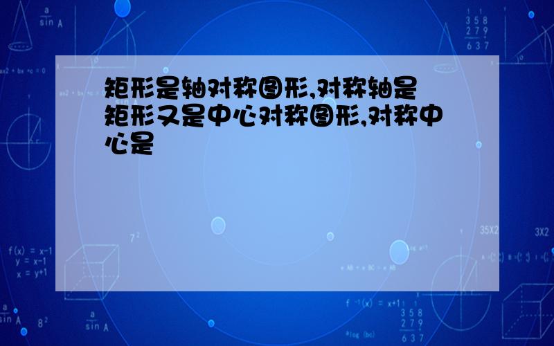 矩形是轴对称图形,对称轴是 矩形又是中心对称图形,对称中心是