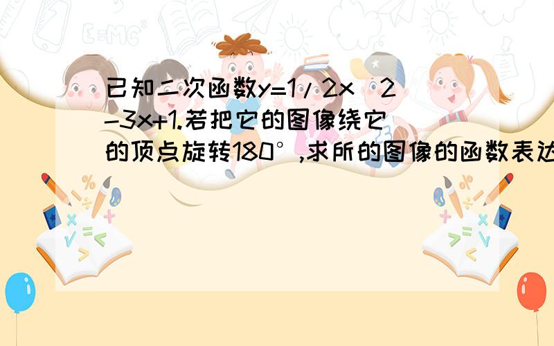 已知二次函数y=1/2x^2-3x+1.若把它的图像绕它的顶点旋转180°,求所的图像的函数表达式.