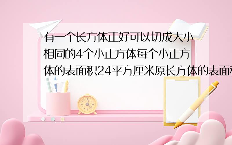 有一个长方体正好可以切成大小相同的4个小正方体每个小正方体的表面积24平方厘米原长方体的表面积是也可能