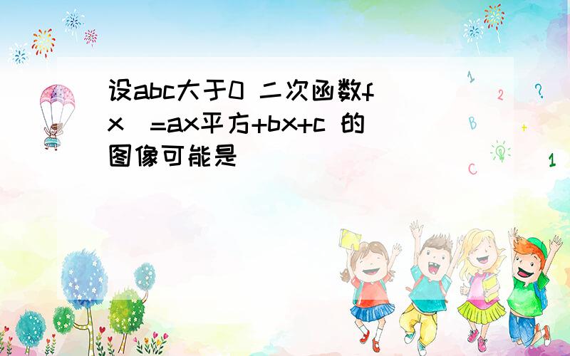 设abc大于0 二次函数f（x）=ax平方+bx+c 的图像可能是