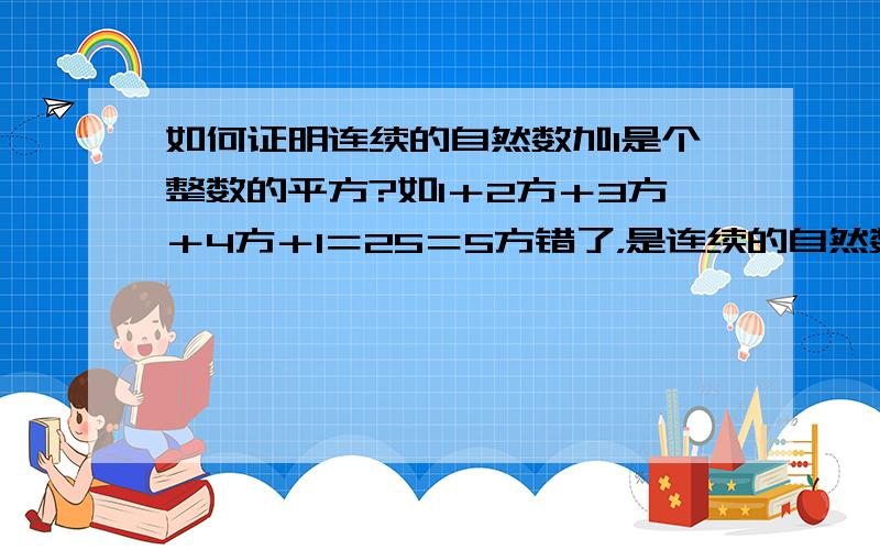 如何证明连续的自然数加1是个整数的平方?如1＋2方＋3方＋4方＋1＝25＝5方错了，是连续的自然数的乘积加1是个整数的平方