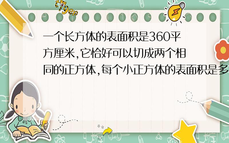 一个长方体的表面积是360平方厘米,它恰好可以切成两个相同的正方体,每个小正方体的表面积是多少?