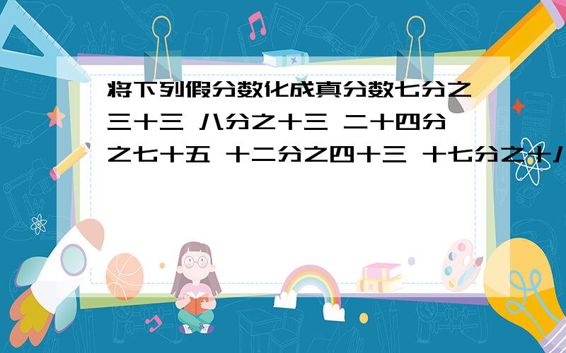 将下列假分数化成真分数七分之三十三 八分之十三 二十四分之七十五 十二分之四十三 十七分之十八