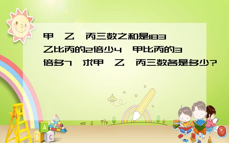 甲、乙、丙三数之和是183,乙比丙的2倍少4,甲比丙的3倍多7,求甲、乙、丙三数各是多少?