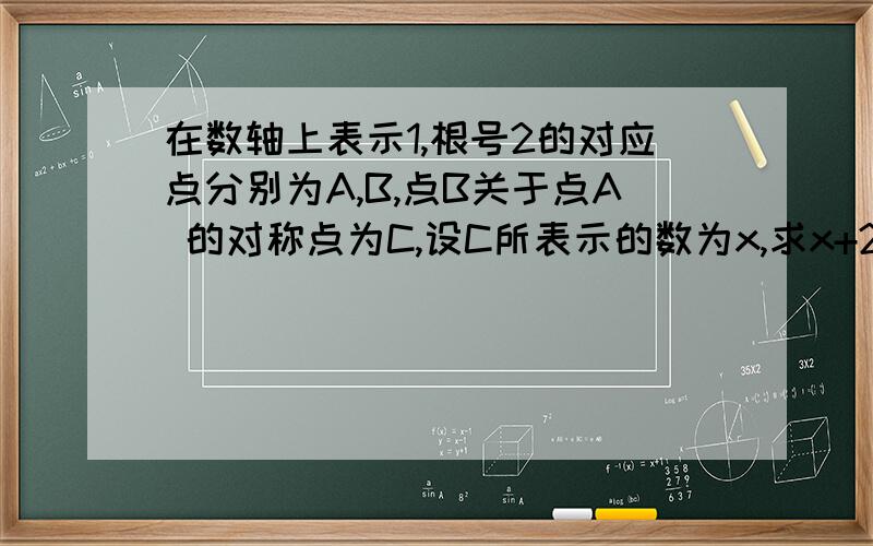 在数轴上表示1,根号2的对应点分别为A,B,点B关于点A 的对称点为C,设C所表示的数为x,求x+2