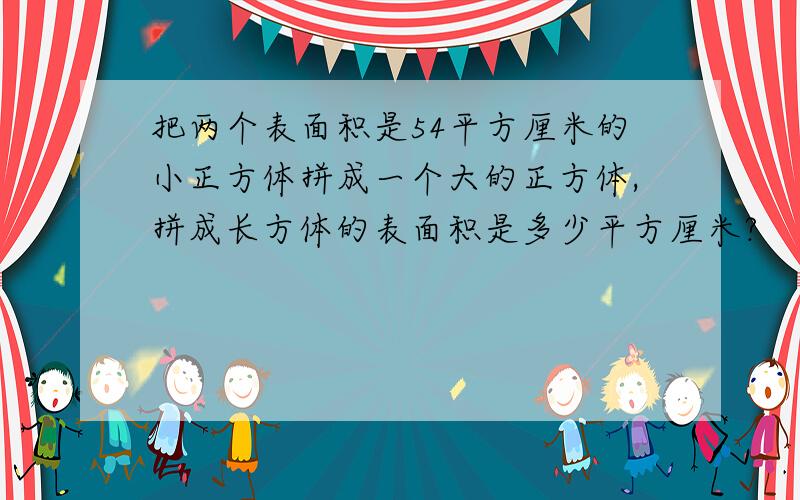 把两个表面积是54平方厘米的小正方体拼成一个大的正方体,拼成长方体的表面积是多少平方厘米?