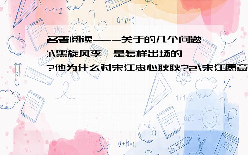 名著阅读---关于的几个问题:1\黑旋风李逵是怎样出场的?他为什么对宋江忠心耿耿?2\宋江愿意上梁山吗?后来他为什么上了梁山?3\宋公明三打祝家庄的确起因和结果是什么?4戴宗如何智取公孙胜