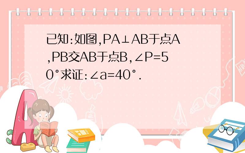 已知:如图,PA⊥AB于点A,PB交AB于点B,∠P=50°求证:∠a=40°.