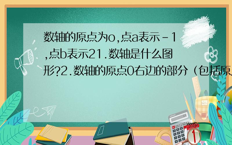 数轴的原点为o,点a表示-1,点b表示21.数轴是什么图形?2.数轴的原点0右边的部分（包括原点）是什么图形?怎么表示?3.射线0b上的点表示什么数?端点o表示什么数?4.线段ab和线段oa.ob之间有怎样的