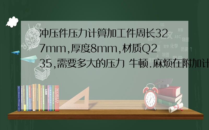 冲压件压力计算加工件周长327mm,厚度8mm,材质Q235,需要多大的压力 牛顿.麻烦在附加计算方式和抗剪强度表.