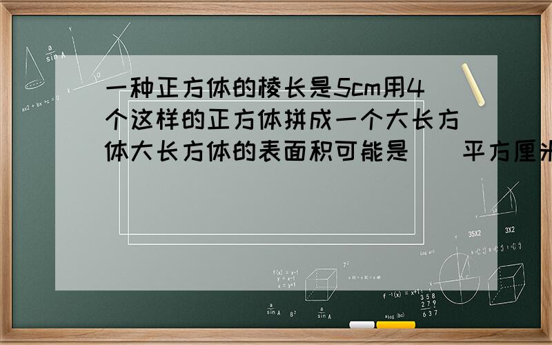 一种正方体的棱长是5cm用4个这样的正方体拼成一个大长方体大长方体的表面积可能是（）平方厘米也可能是一种正方体的棱长是5cm,用4个这样的正方体拼成一个大长方体.大长方体的表面积可