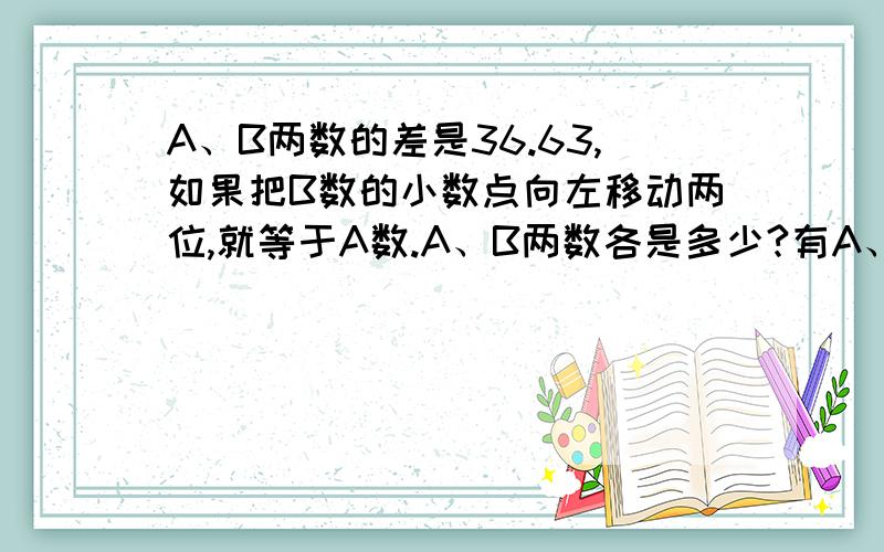 A、B两数的差是36.63,如果把B数的小数点向左移动两位,就等于A数.A、B两数各是多少?有A、B两数的差是36.63,如果把B数的小数点向左移动两位,就等于A数.A、B两数各是多少?有两根同样长的电线,第