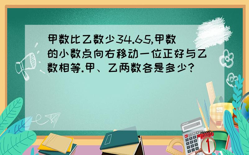 甲数比乙数少34.65,甲数的小数点向右移动一位正好与乙数相等.甲、乙两数各是多少?