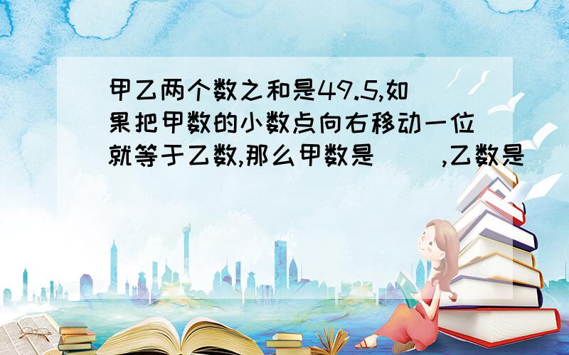 甲乙两个数之和是49.5,如果把甲数的小数点向右移动一位就等于乙数,那么甲数是( ),乙数是（ ）