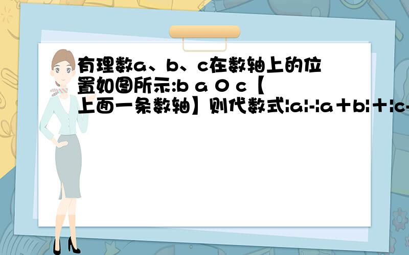 有理数a、b、c在数轴上的位置如图所示:b a 0 c【上面一条数轴】则代数式|a|-|a＋b|＋|c-a|+|b-c|化简后的结果是A2-a B2a-2b C 2c-a D a那个财富用光了 ,实在不好意思b a 0 c【图应该是这样的】【c离0点