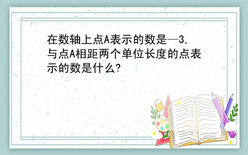 在数轴上点A表示的数是—3,与点A相距两个单位长度的点表示的数是什么?