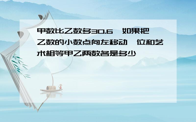 甲数比乙数多30.6,如果把乙数的小数点向左移动一位和艺术相等甲乙两数各是多少