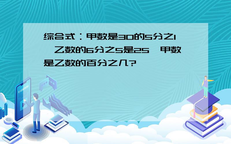 综合式：甲数是30的5分之1,乙数的6分之5是25,甲数是乙数的百分之几?