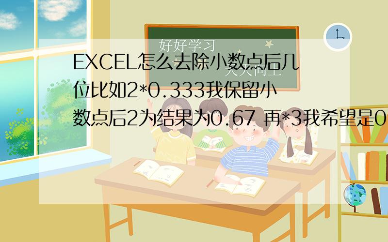 EXCEL怎么去除小数点后几位比如2*0.333我保留小数点后2为结果为0.67 再*3我希望是0.67*3,但是结果是0.666*3怎么办?