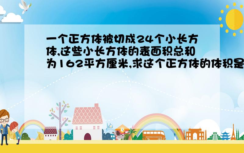 一个正方体被切成24个小长方体,这些小长方体的表面积总和为162平方厘米,求这个正方体的体积是多少?