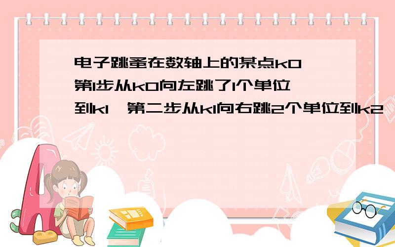 电子跳蚤在数轴上的某点k0,第1步从k0向左跳了1个单位到k1,第二步从k1向右跳2个单位到k2,第三步由k2向左跳3个单位到k3,第四步由k3向右跳四个单位到k4.按次规律它跳了100步,他落在数轴上的点k10