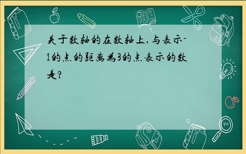 关于数轴的在数轴上,与表示-1的点的距离为3的点表示的数是?